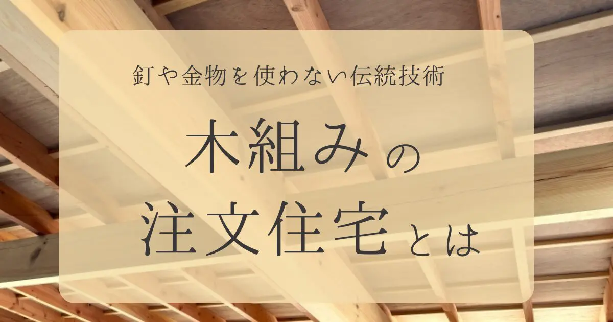 釘や金物を使わない、日本の伝統技術「木組み」の注文住宅の特徴とは