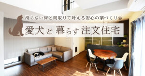 愛犬と暮らす注文住宅｜滑らない床と間取りで叶える安心の家づくり