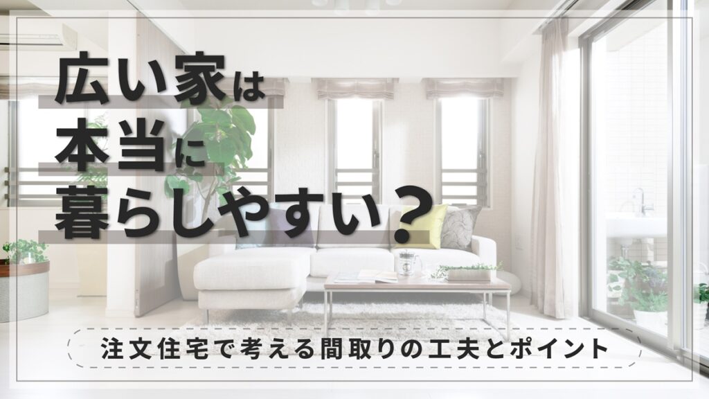 広い家は本当に暮らしやすい？注文住宅で考える間取りの工夫とポイント-アイキャッチ